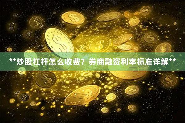 **炒股杠桿怎么收費？券商融資利率標準詳解**