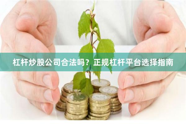 杠桿炒股公司合法嗎？正規杠桿平臺選擇指南