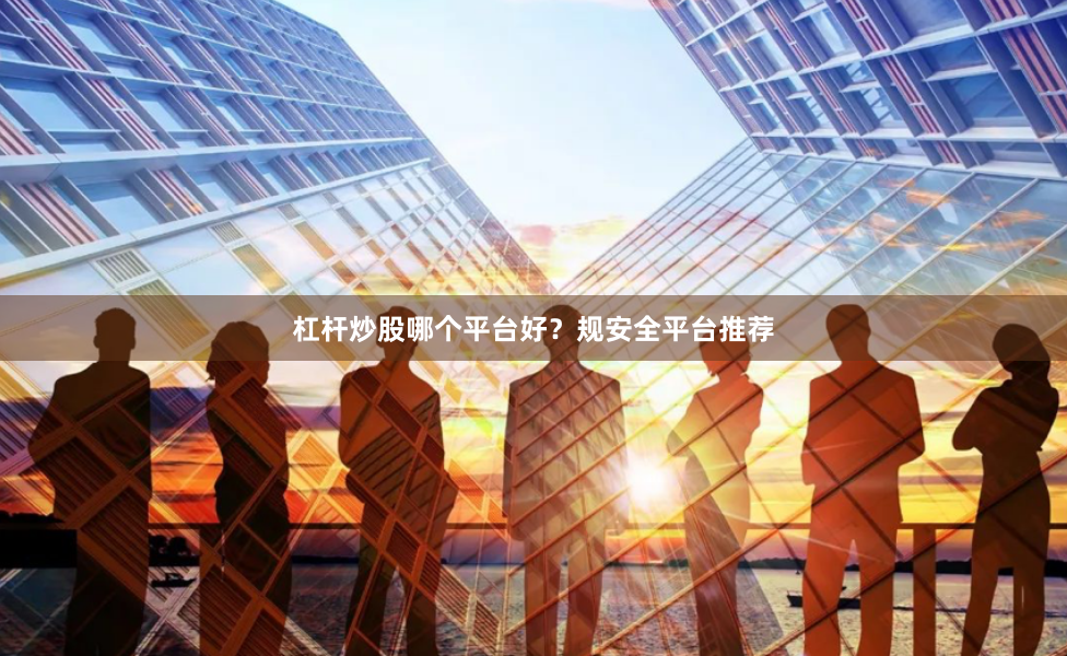 杠桿炒股哪個平臺好？規安全平臺推薦