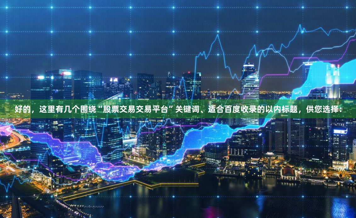 好的，這里有幾個圍繞“股票交易交易平臺”關鍵詞、適合百度收錄的以內標題，供您選擇：